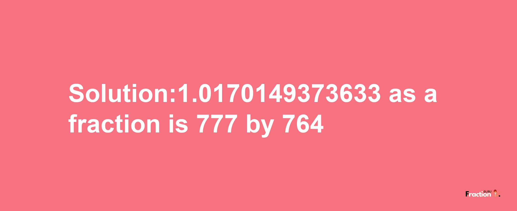 Solution:1.0170149373633 as a fraction is 777/764