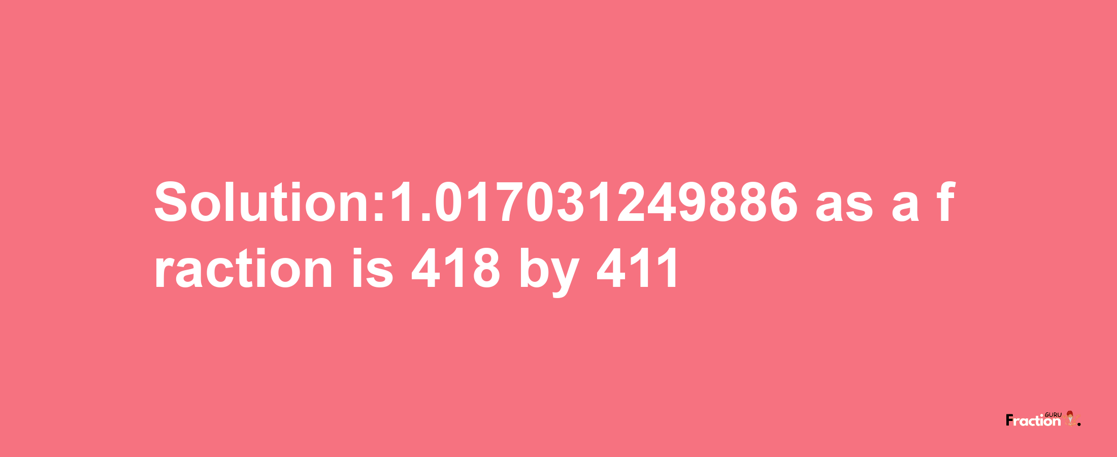 Solution:1.017031249886 as a fraction is 418/411