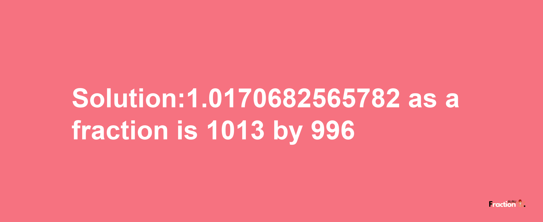 Solution:1.0170682565782 as a fraction is 1013/996