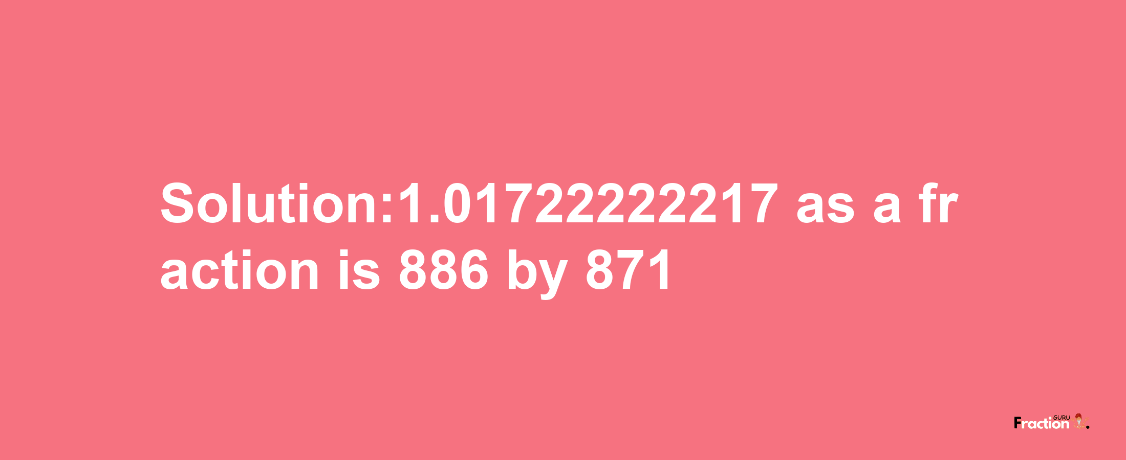 Solution:1.01722222217 as a fraction is 886/871