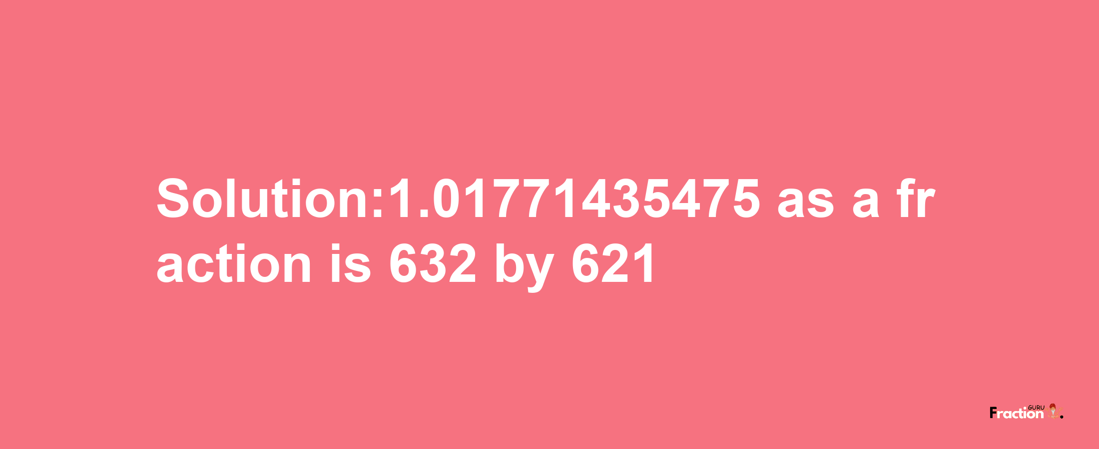 Solution:1.01771435475 as a fraction is 632/621