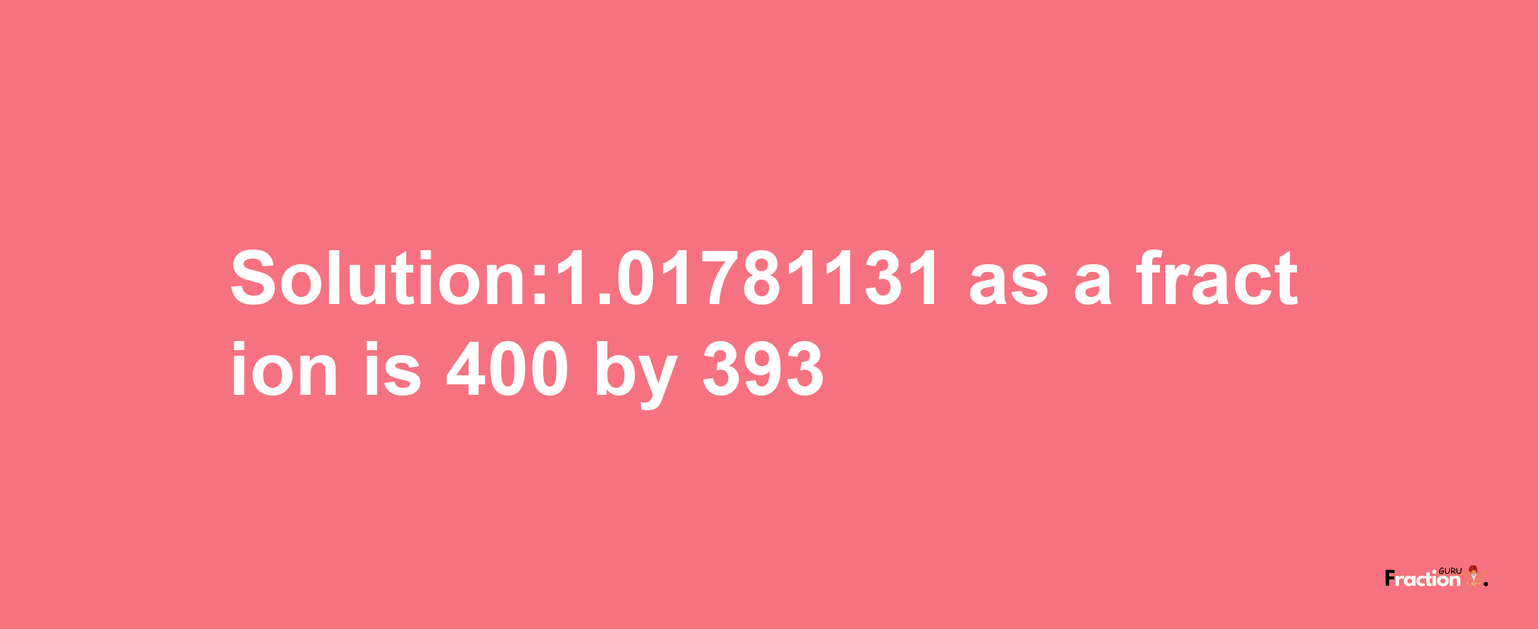 Solution:1.01781131 as a fraction is 400/393