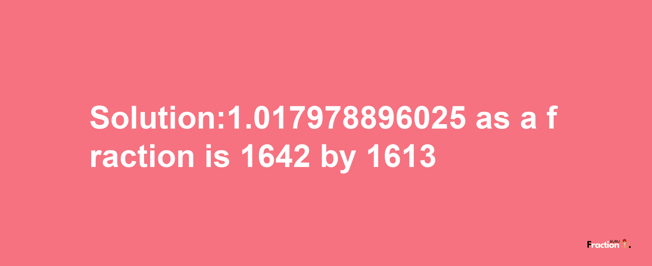 Solution:1.017978896025 as a fraction is 1642/1613