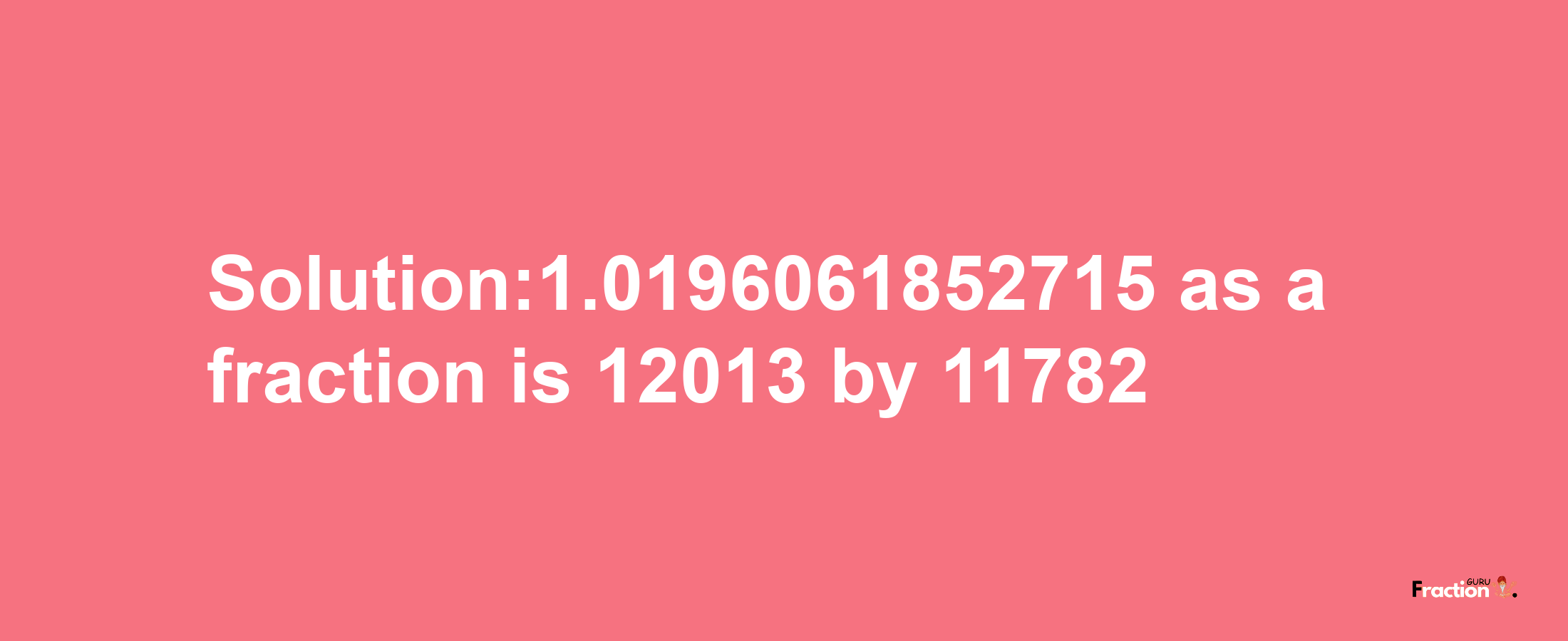 Solution:1.0196061852715 as a fraction is 12013/11782