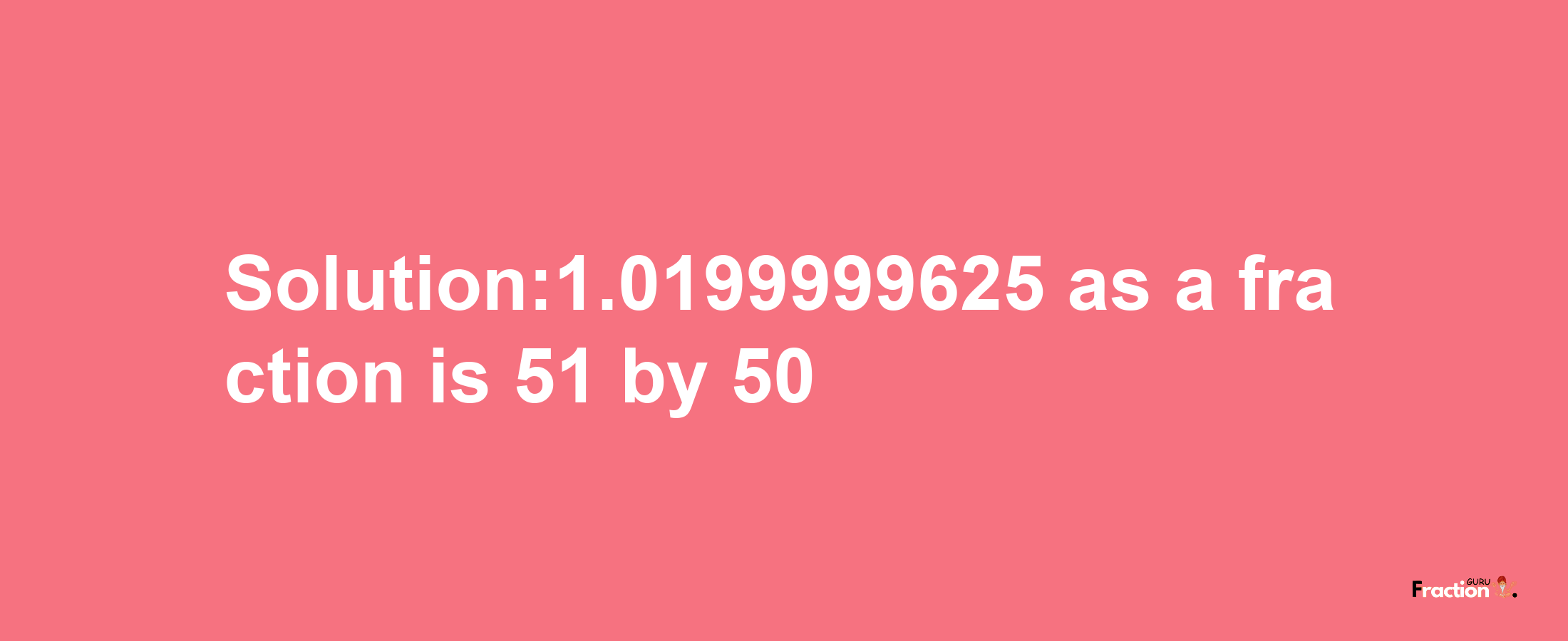 Solution:1.0199999625 as a fraction is 51/50