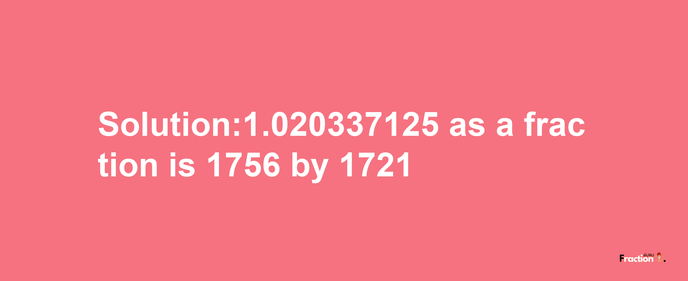 Solution:1.020337125 as a fraction is 1756/1721