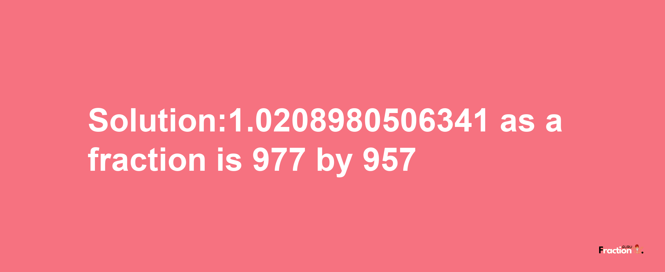 Solution:1.0208980506341 as a fraction is 977/957