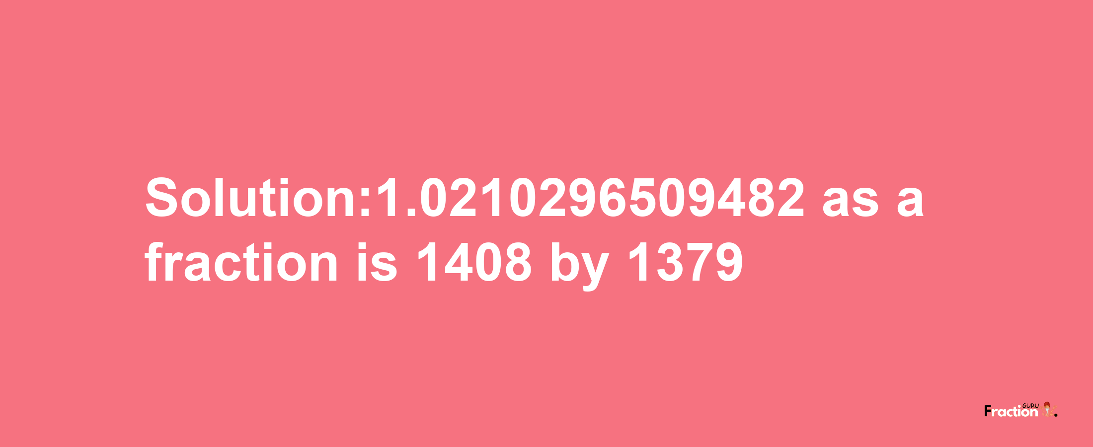 Solution:1.0210296509482 as a fraction is 1408/1379