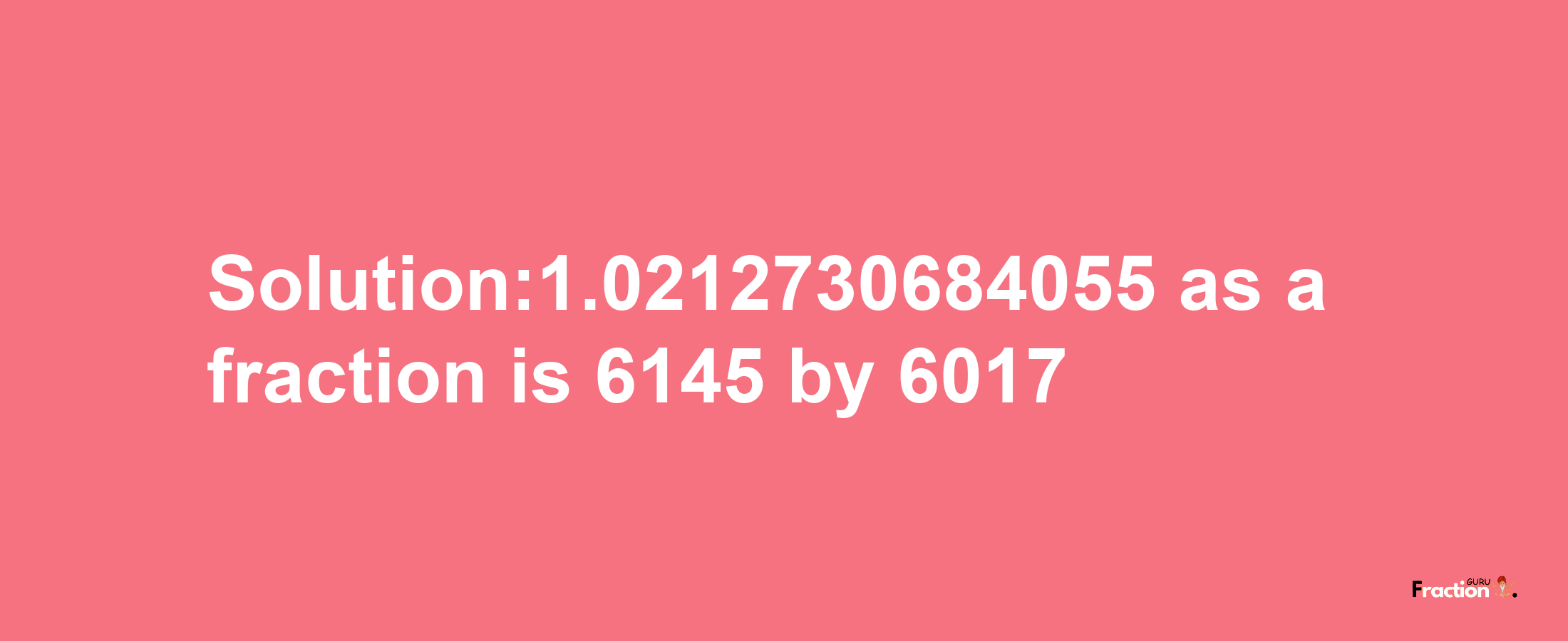 Solution:1.0212730684055 as a fraction is 6145/6017