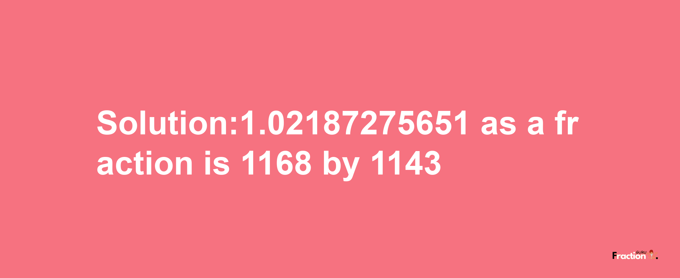 Solution:1.02187275651 as a fraction is 1168/1143