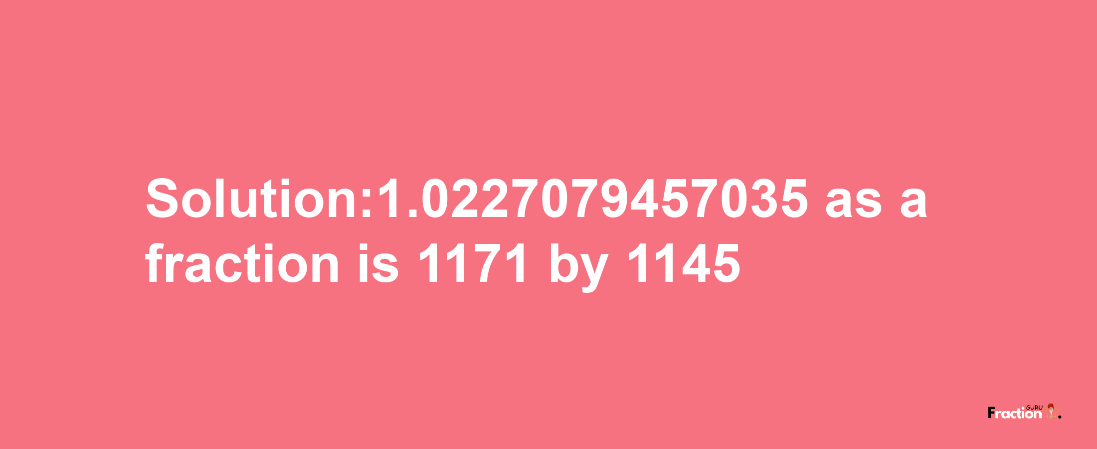 Solution:1.0227079457035 as a fraction is 1171/1145