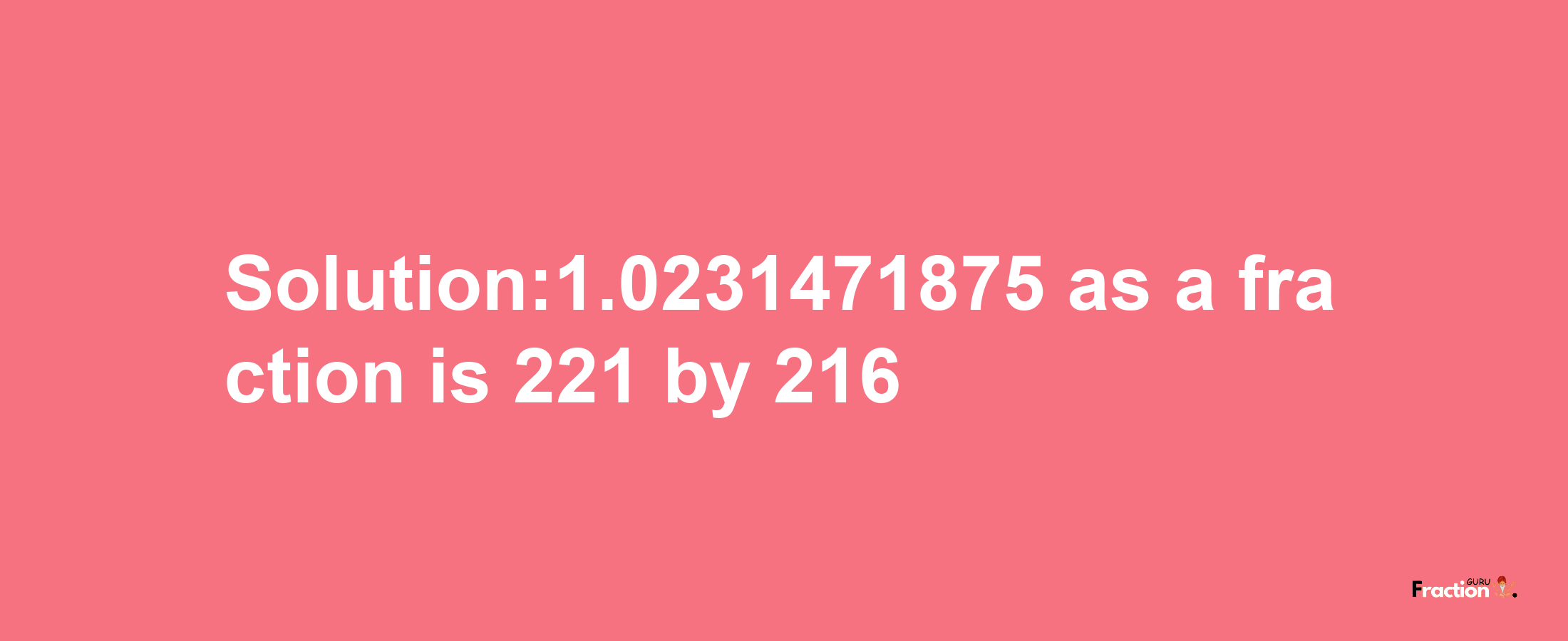 Solution:1.0231471875 as a fraction is 221/216