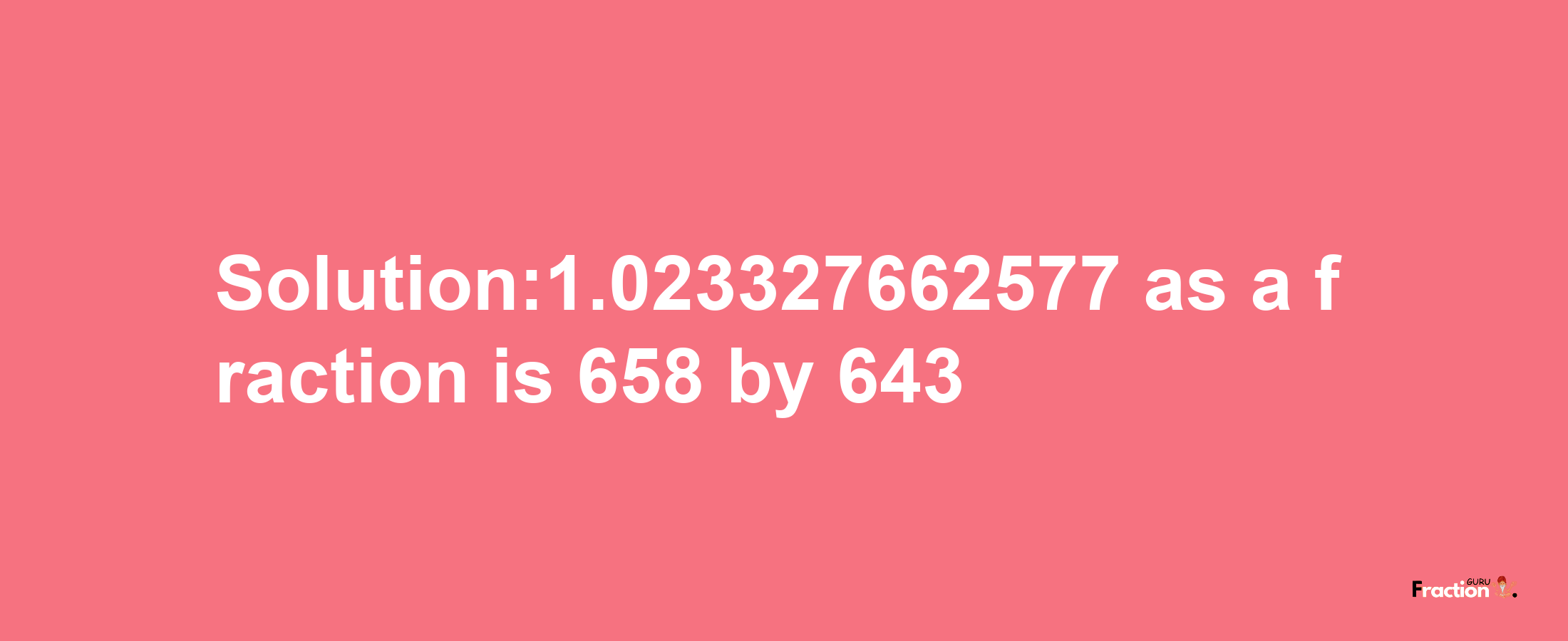 Solution:1.023327662577 as a fraction is 658/643