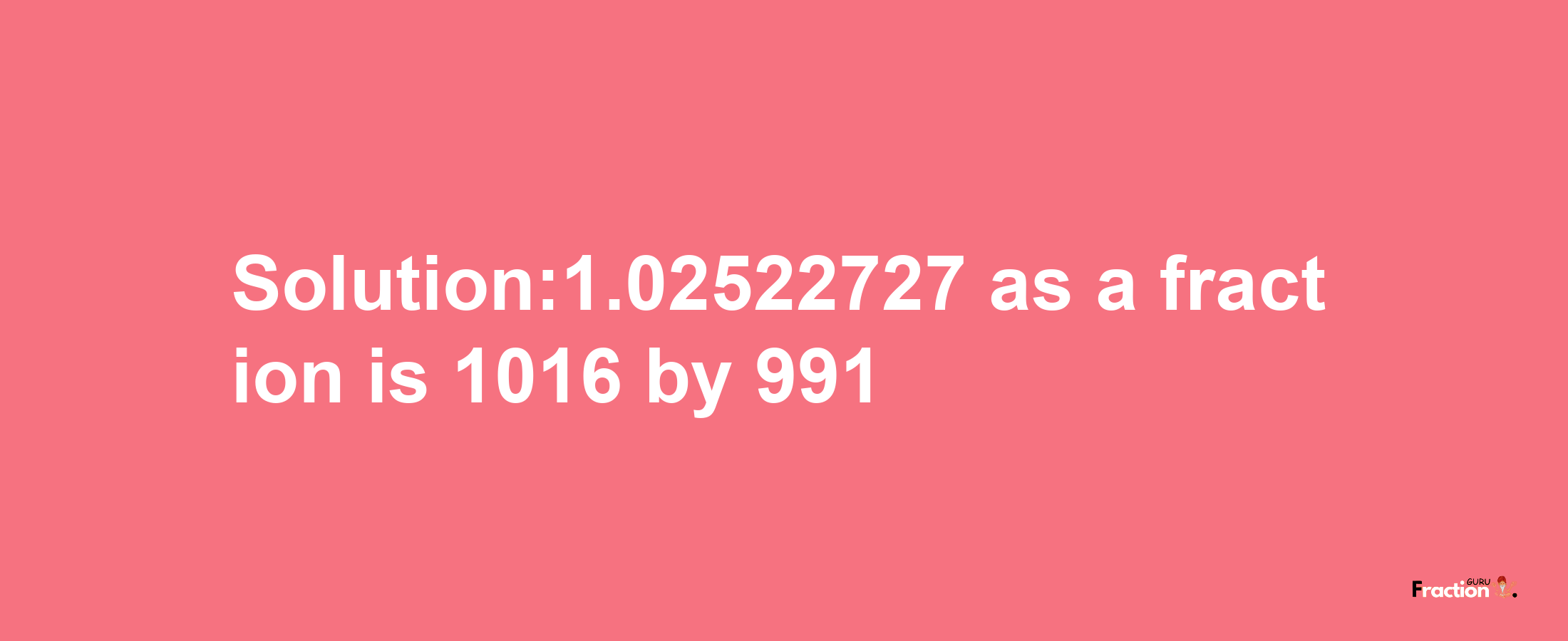 Solution:1.02522727 as a fraction is 1016/991