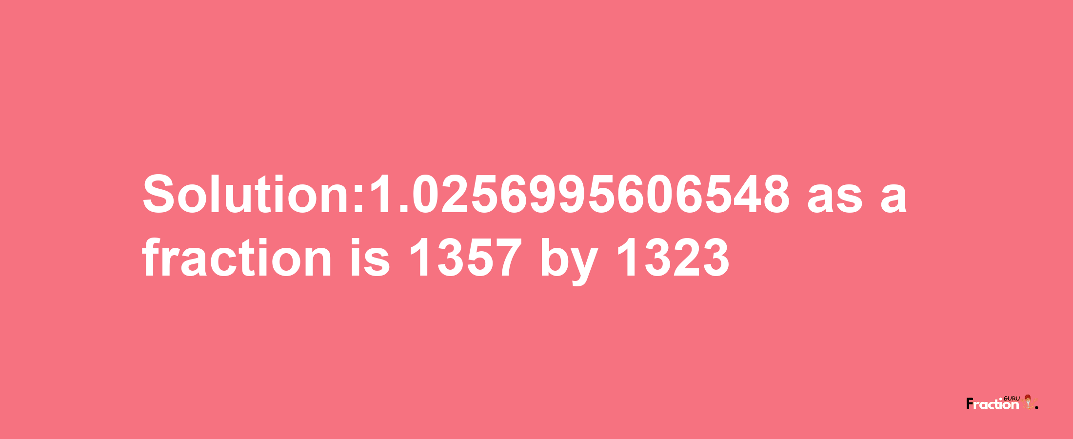 Solution:1.0256995606548 as a fraction is 1357/1323