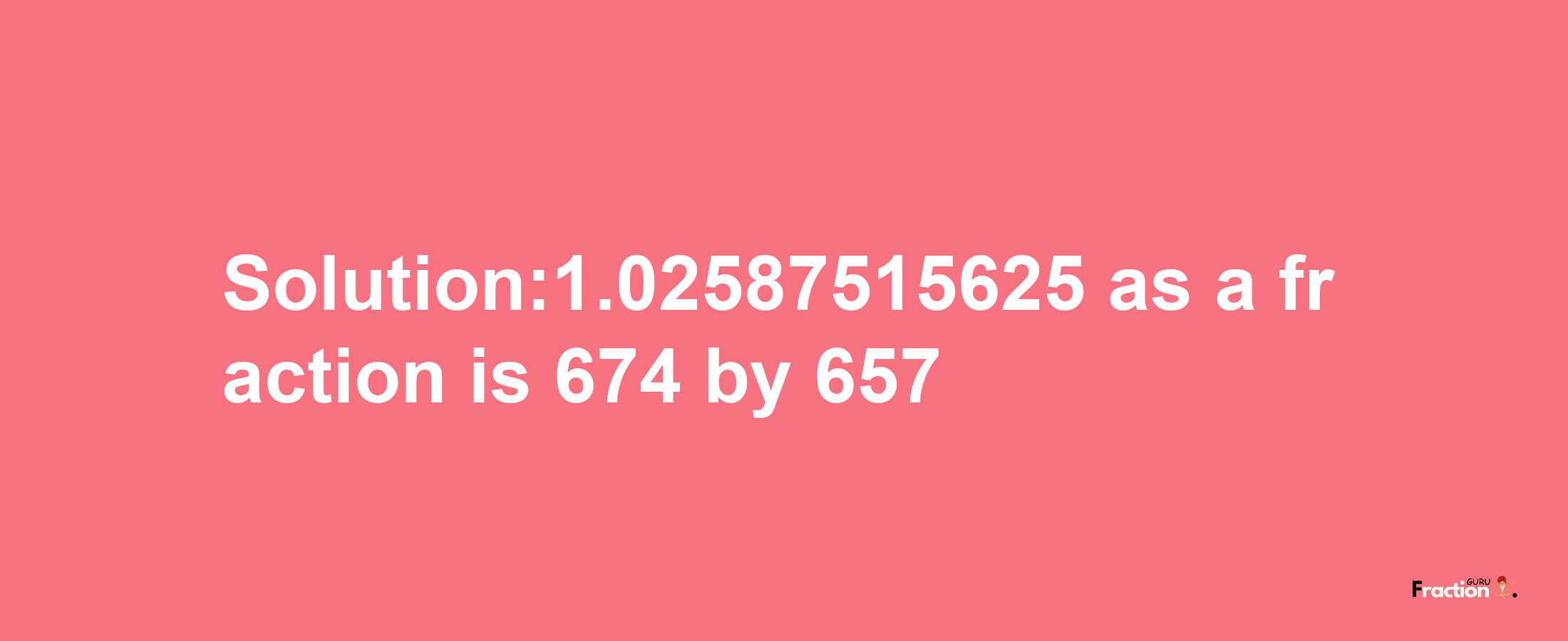 Solution:1.02587515625 as a fraction is 674/657