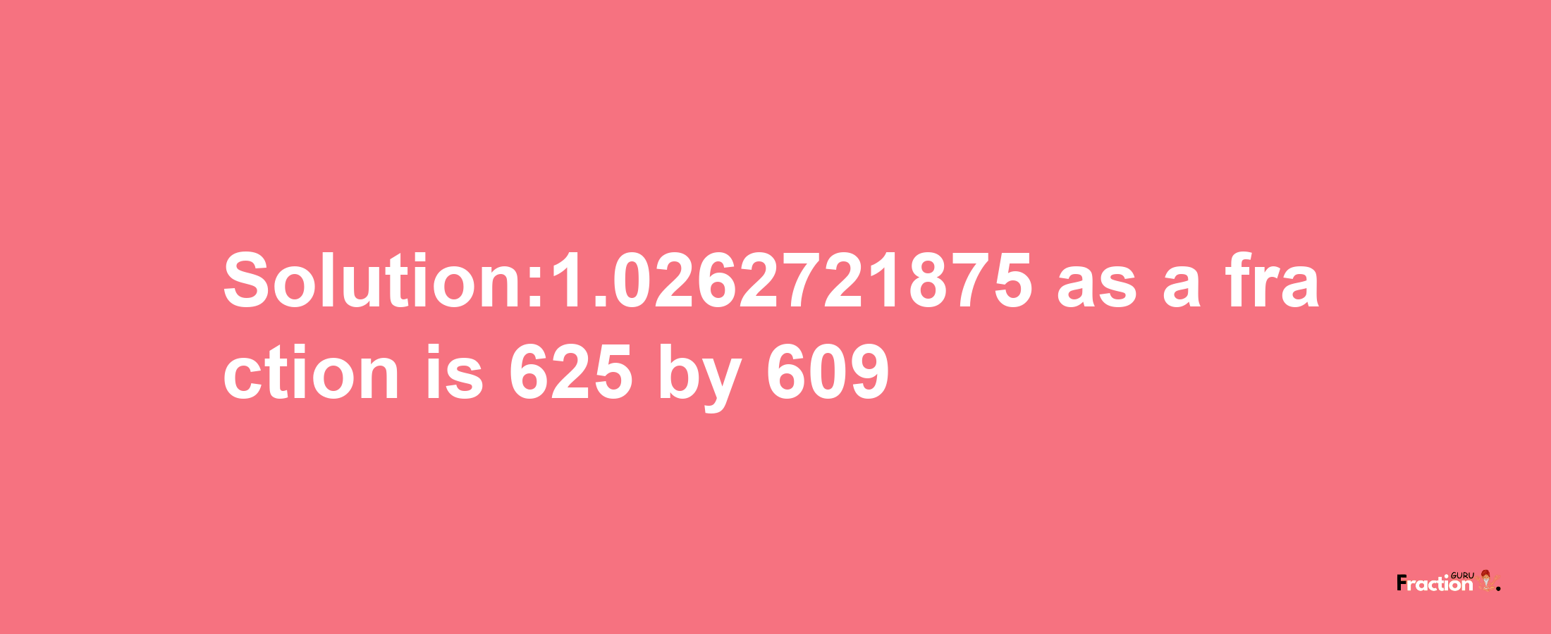 Solution:1.0262721875 as a fraction is 625/609