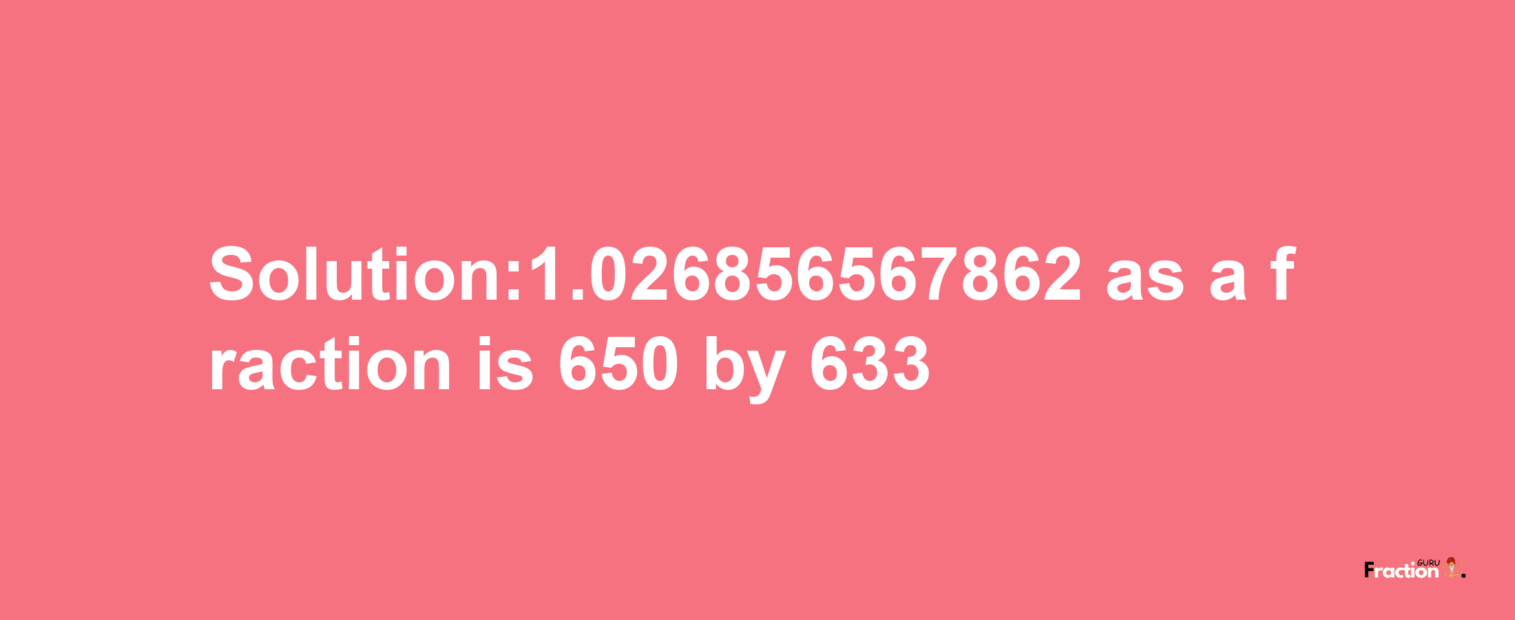 Solution:1.026856567862 as a fraction is 650/633