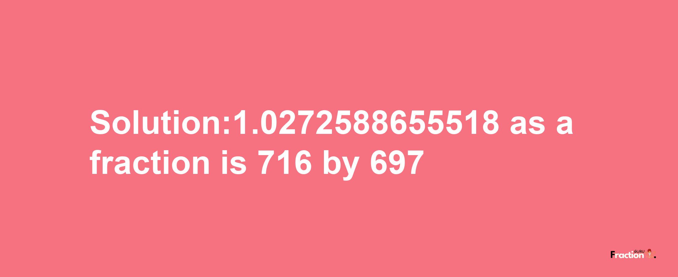 Solution:1.0272588655518 as a fraction is 716/697