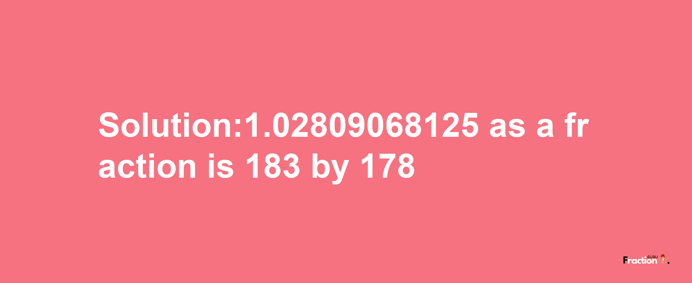 Solution:1.02809068125 as a fraction is 183/178