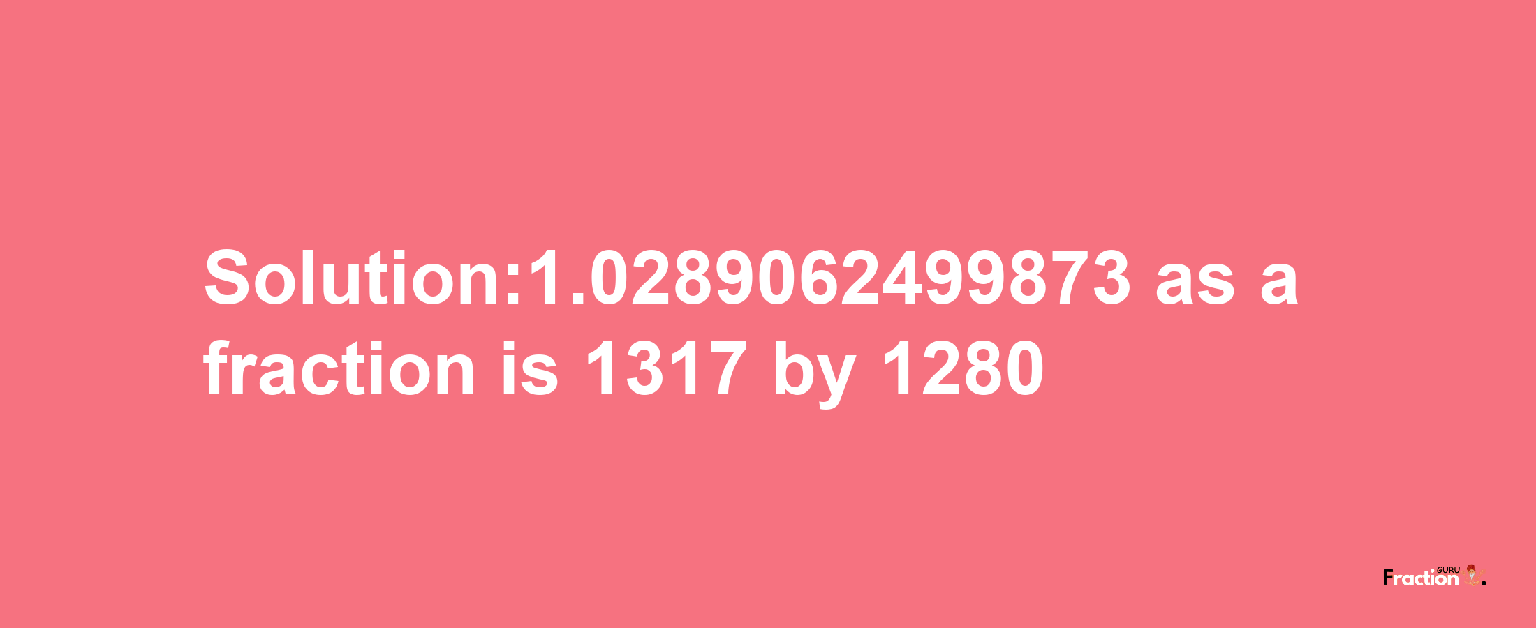 Solution:1.0289062499873 as a fraction is 1317/1280