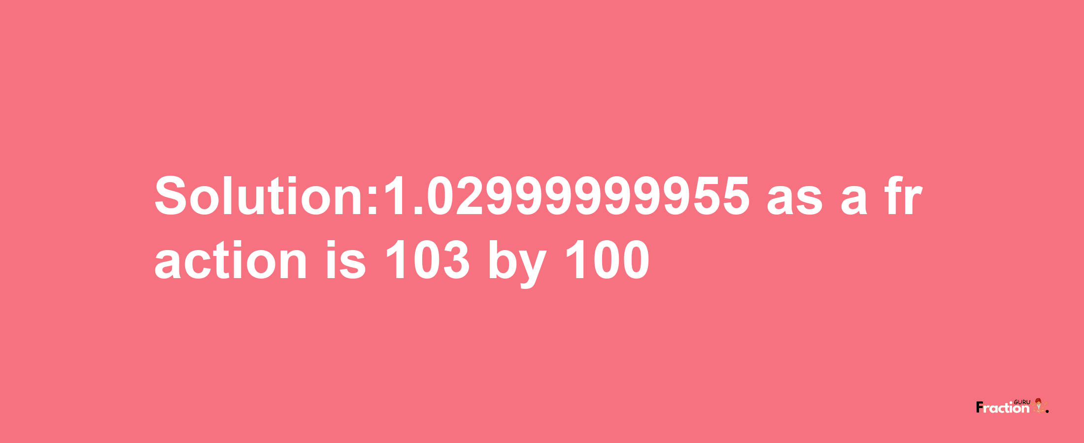 Solution:1.02999999955 as a fraction is 103/100