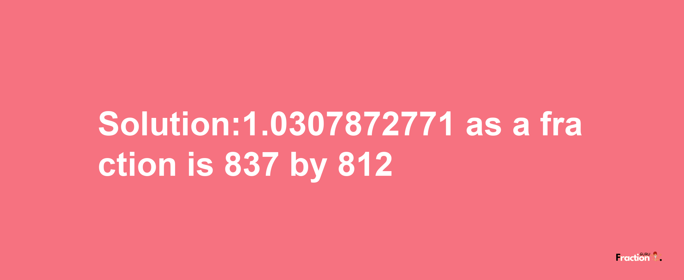 Solution:1.0307872771 as a fraction is 837/812