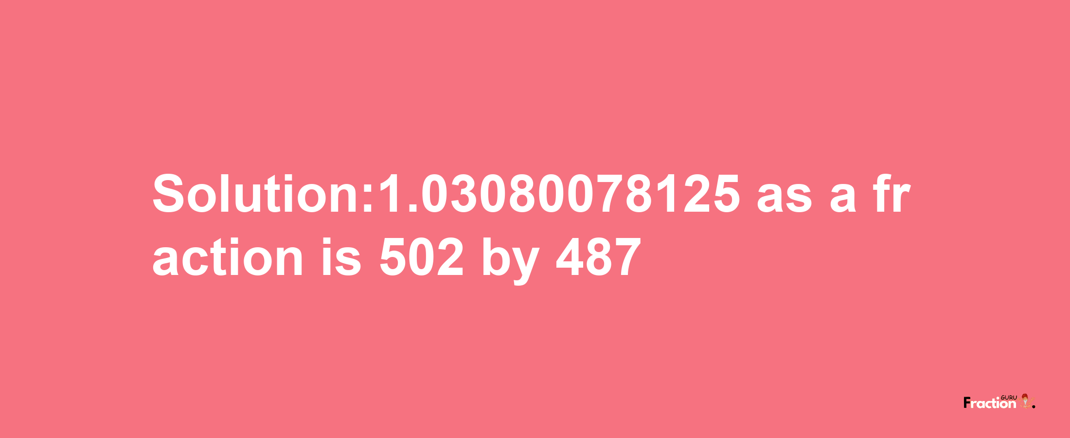 Solution:1.03080078125 as a fraction is 502/487