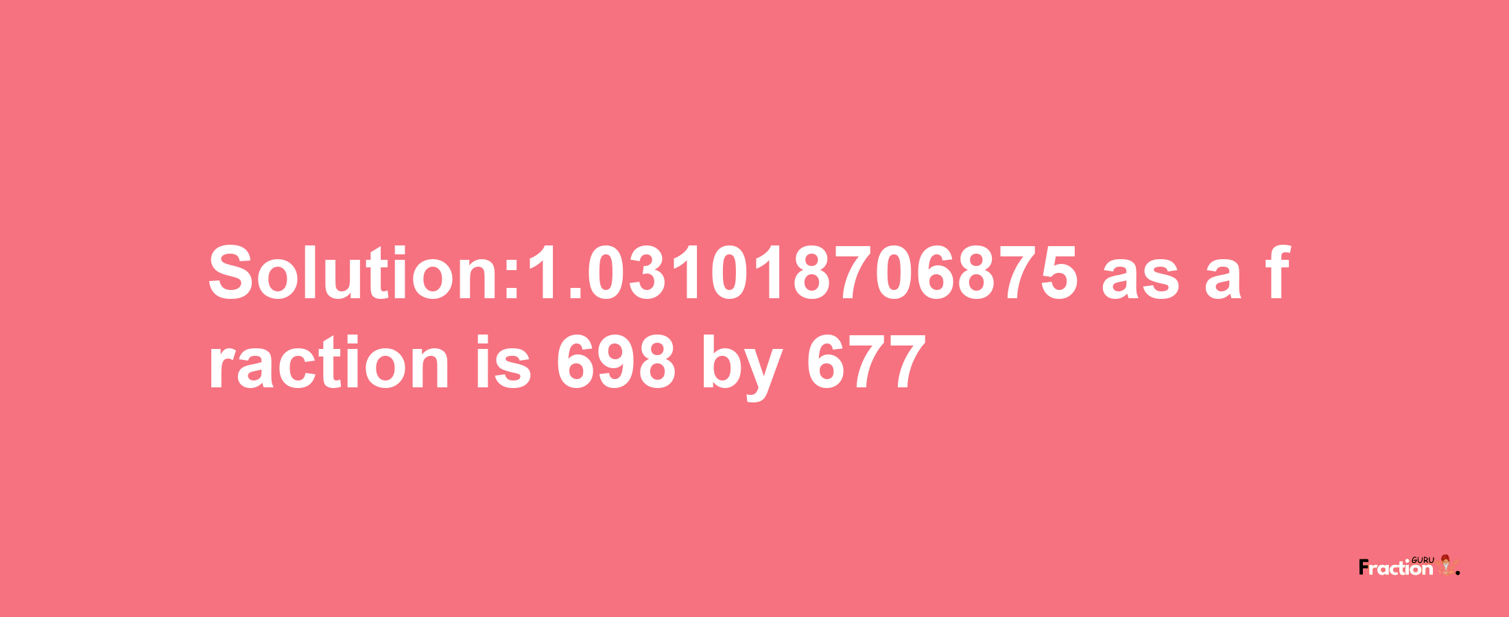 Solution:1.031018706875 as a fraction is 698/677