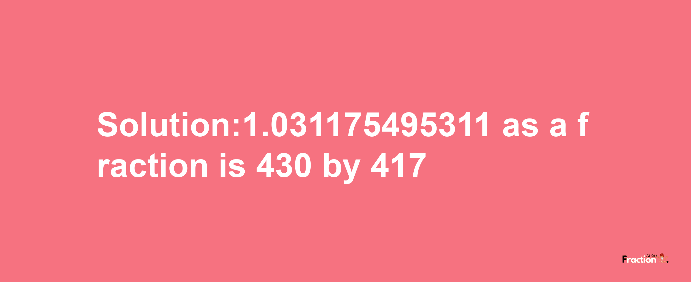 Solution:1.031175495311 as a fraction is 430/417