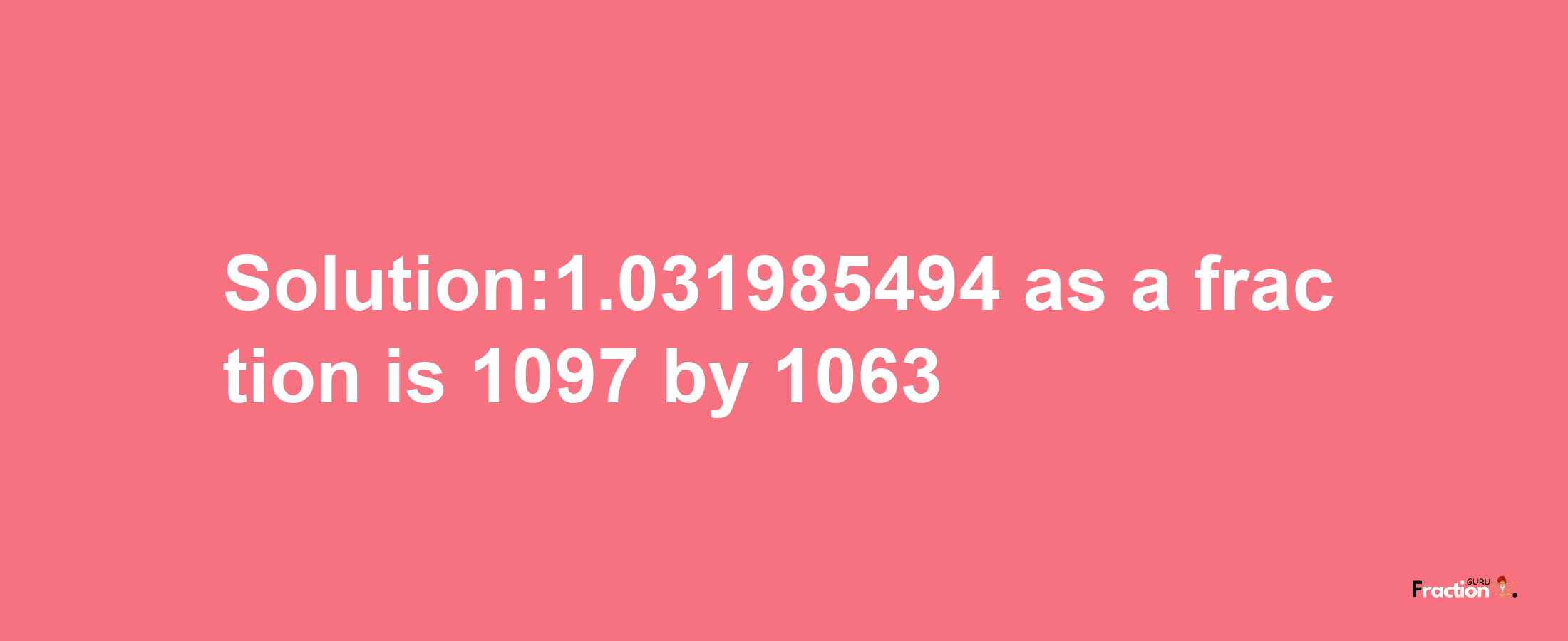 Solution:1.031985494 as a fraction is 1097/1063