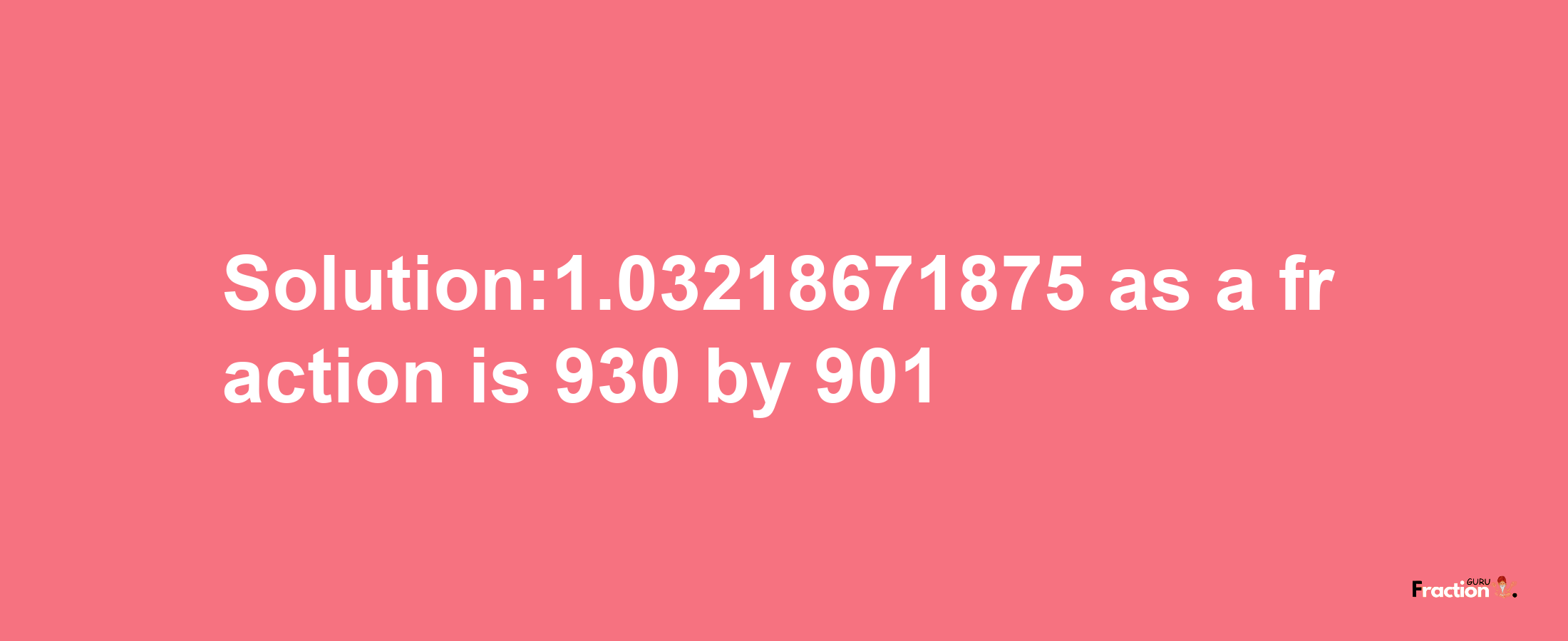 Solution:1.03218671875 as a fraction is 930/901