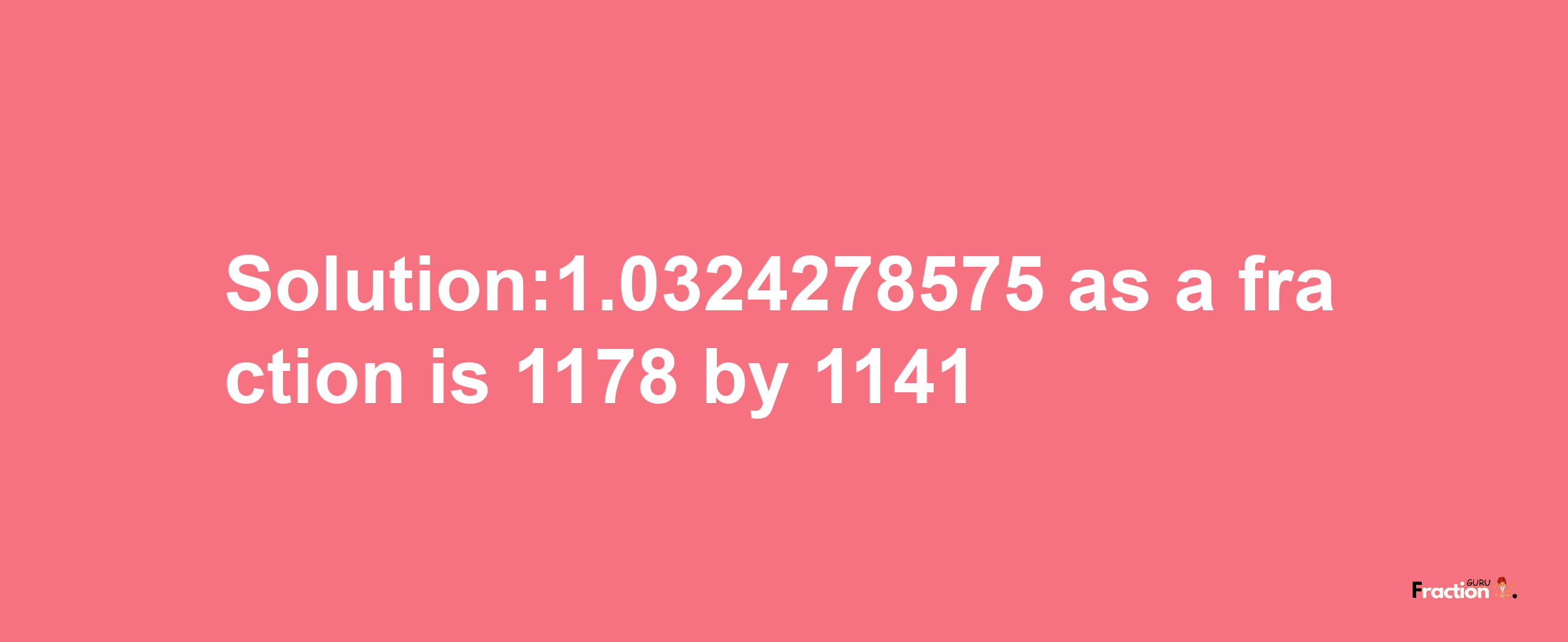 Solution:1.0324278575 as a fraction is 1178/1141