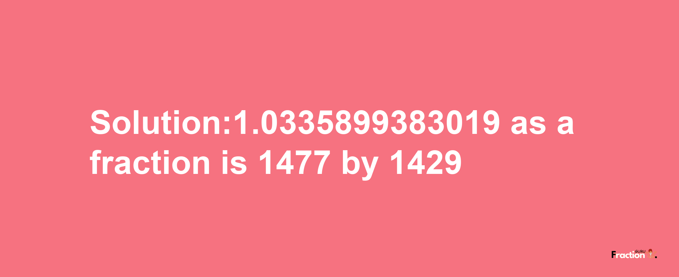 Solution:1.0335899383019 as a fraction is 1477/1429