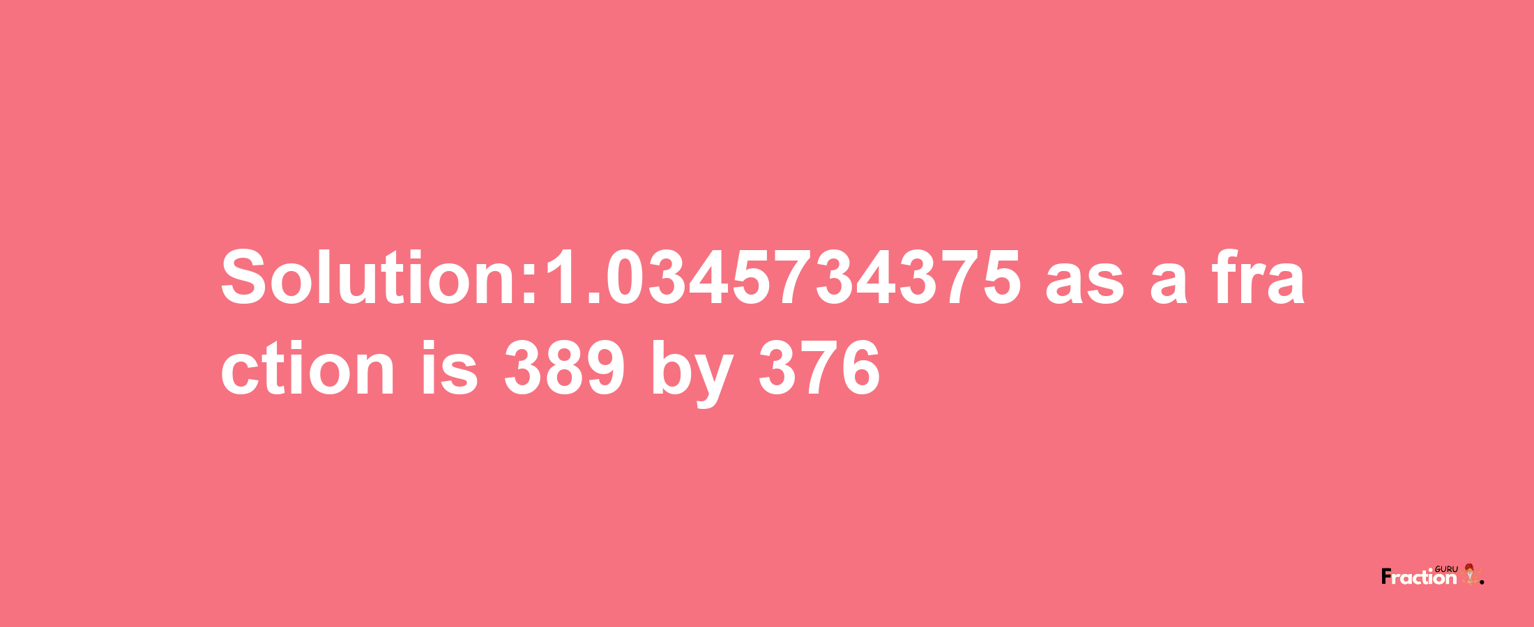 Solution:1.0345734375 as a fraction is 389/376