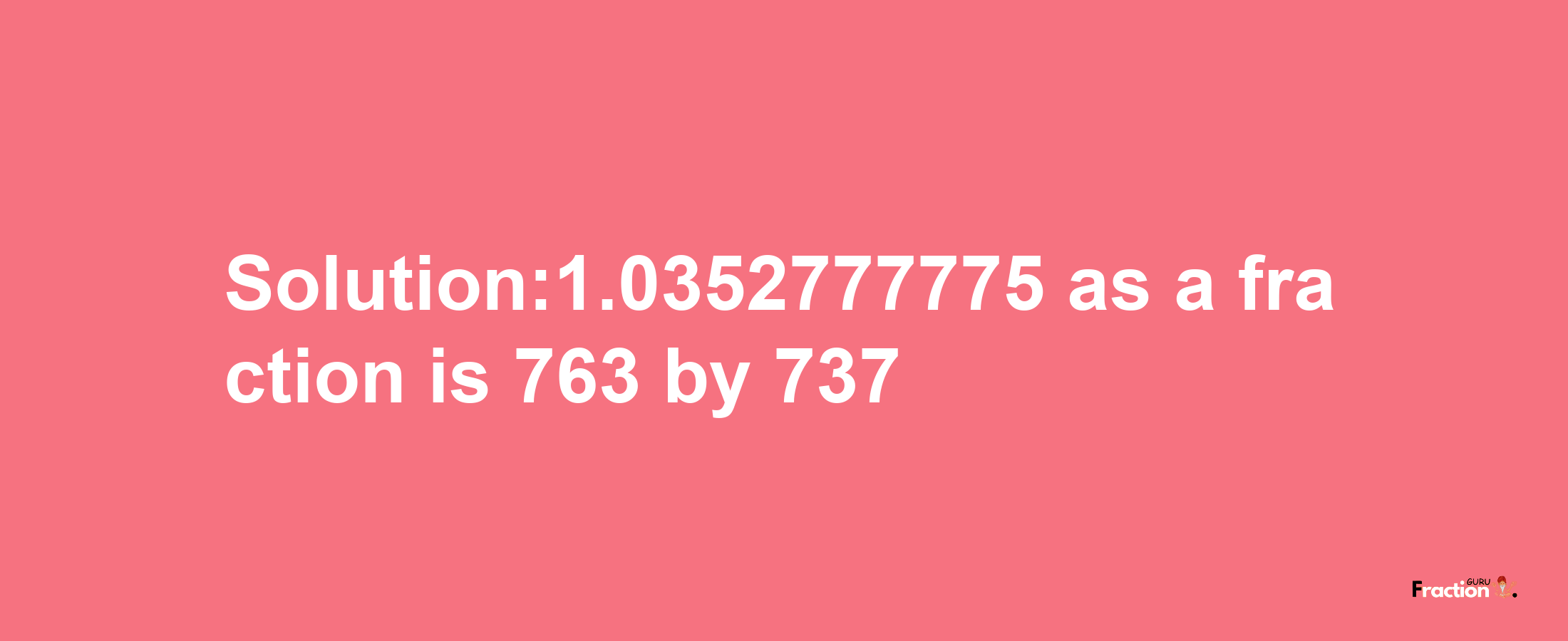 Solution:1.0352777775 as a fraction is 763/737