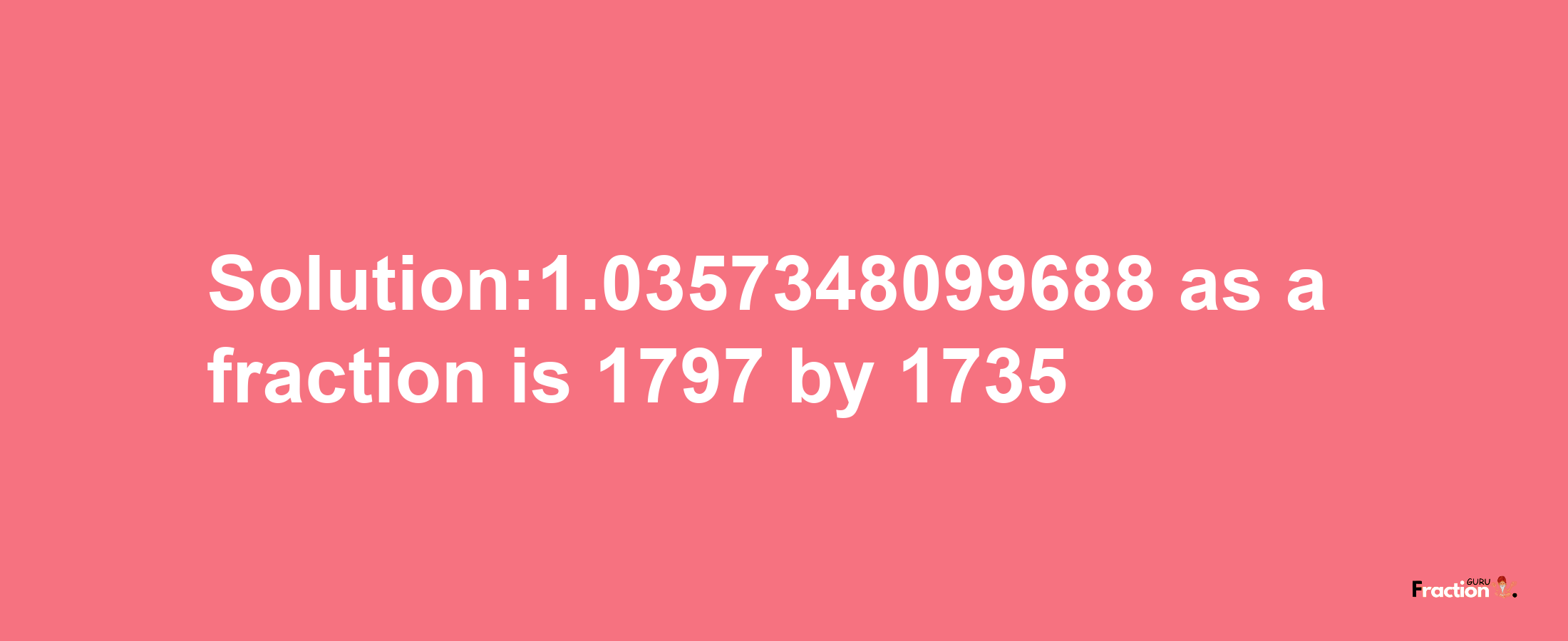 Solution:1.0357348099688 as a fraction is 1797/1735