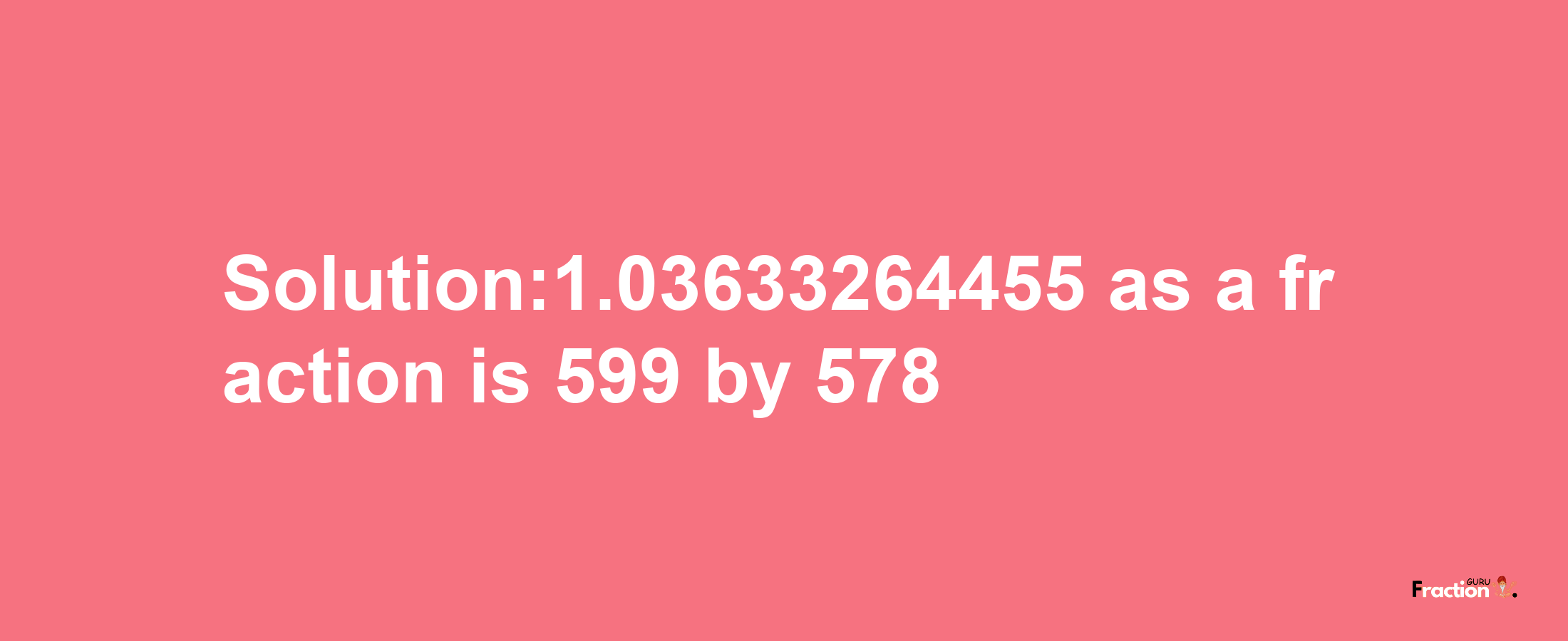 Solution:1.03633264455 as a fraction is 599/578