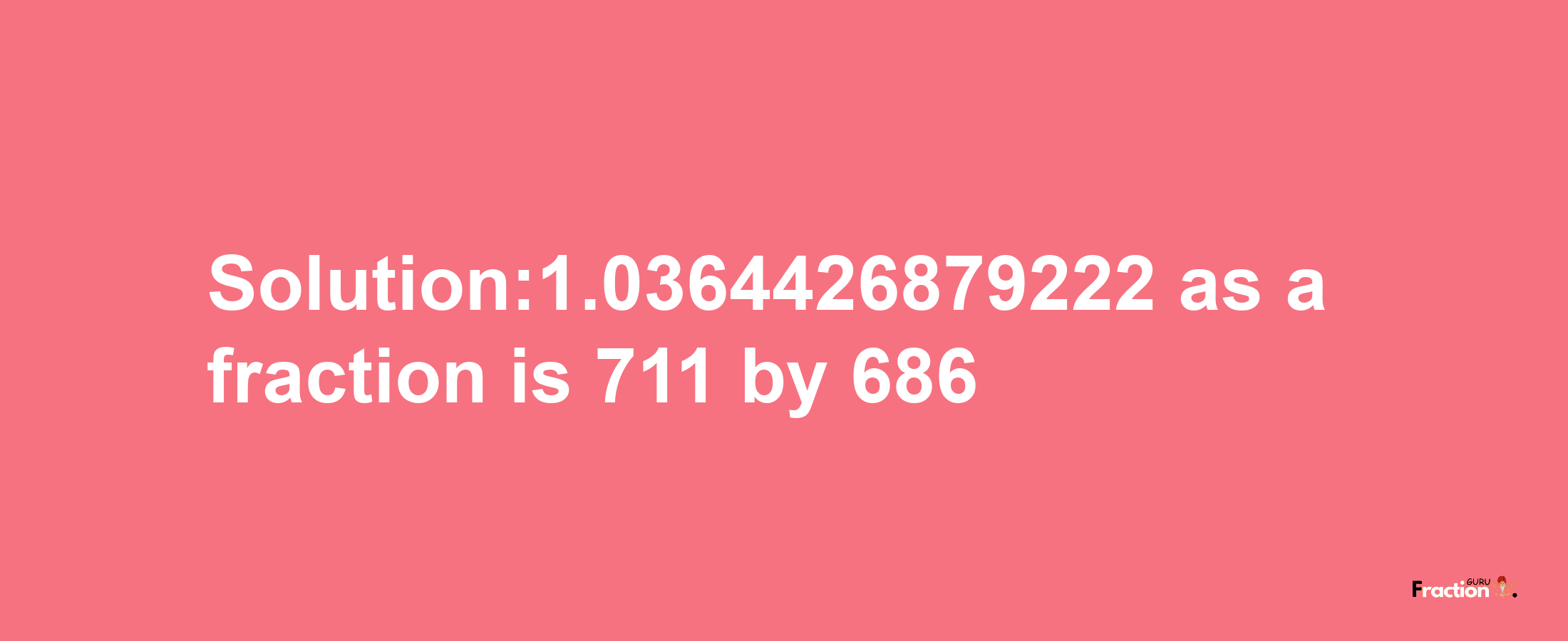 Solution:1.0364426879222 as a fraction is 711/686