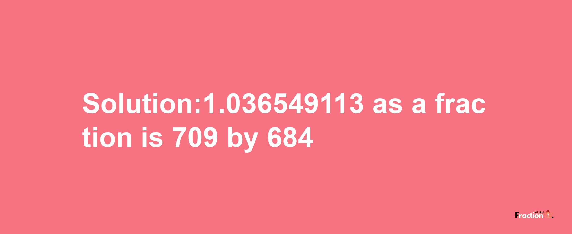 Solution:1.036549113 as a fraction is 709/684