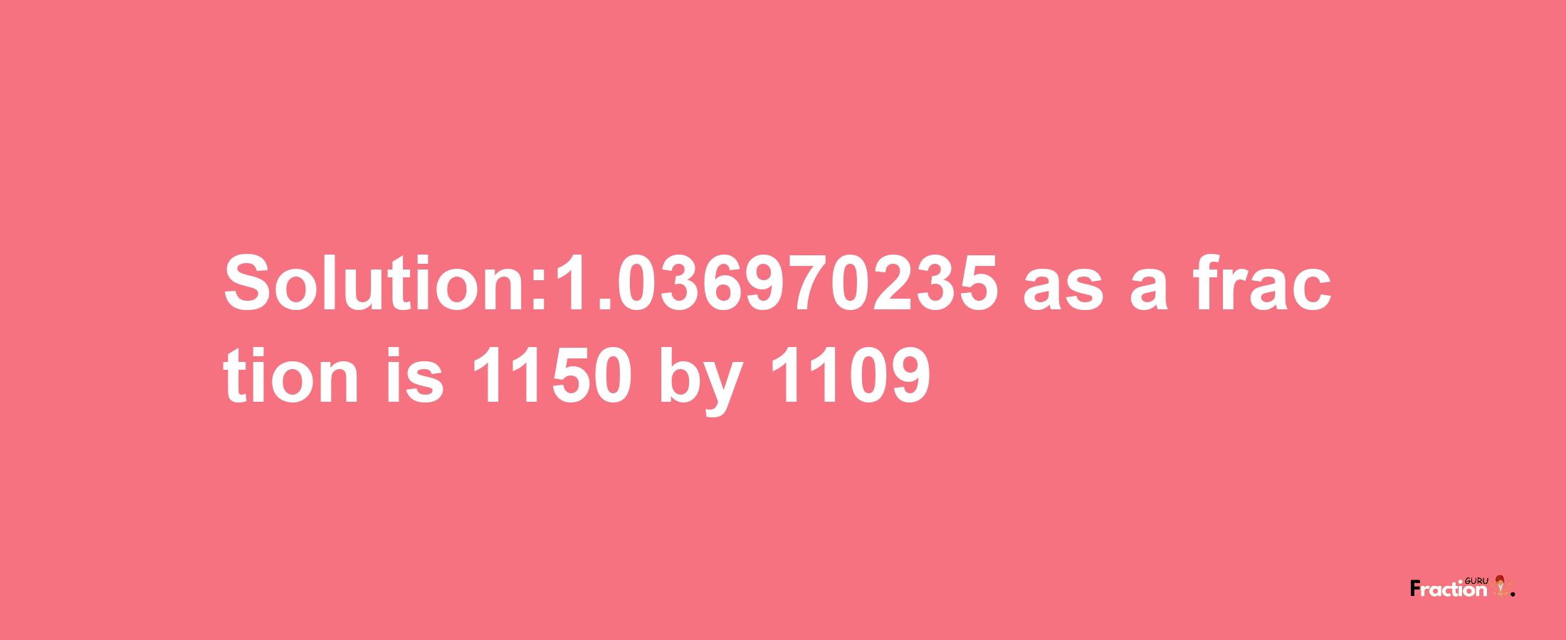 Solution:1.036970235 as a fraction is 1150/1109