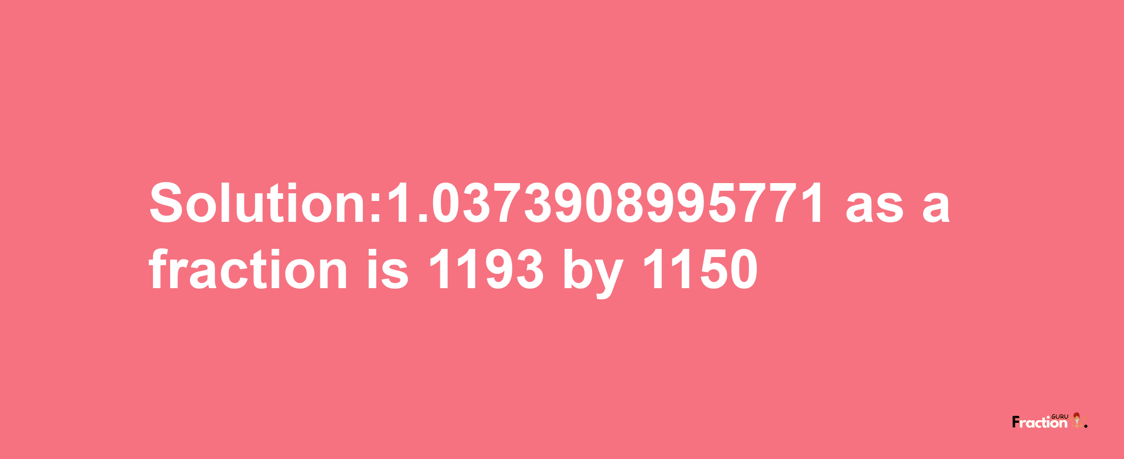 Solution:1.0373908995771 as a fraction is 1193/1150