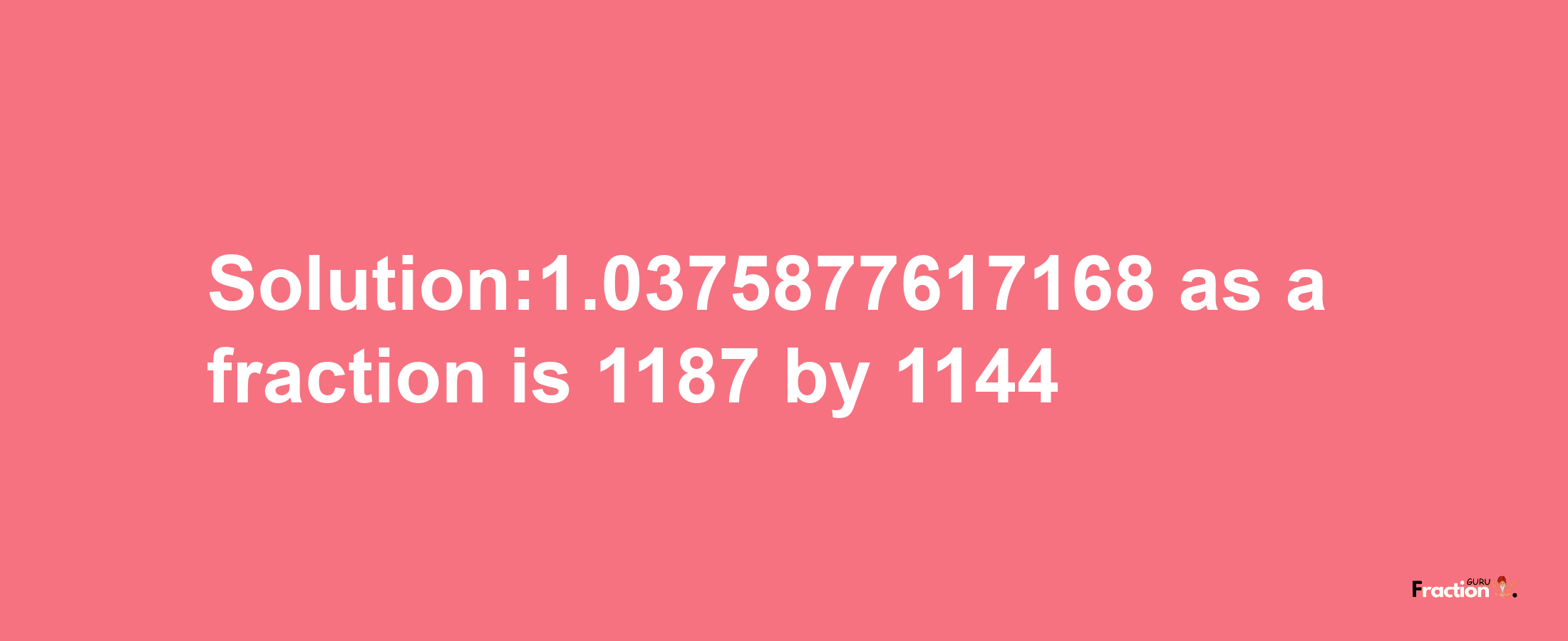 Solution:1.0375877617168 as a fraction is 1187/1144