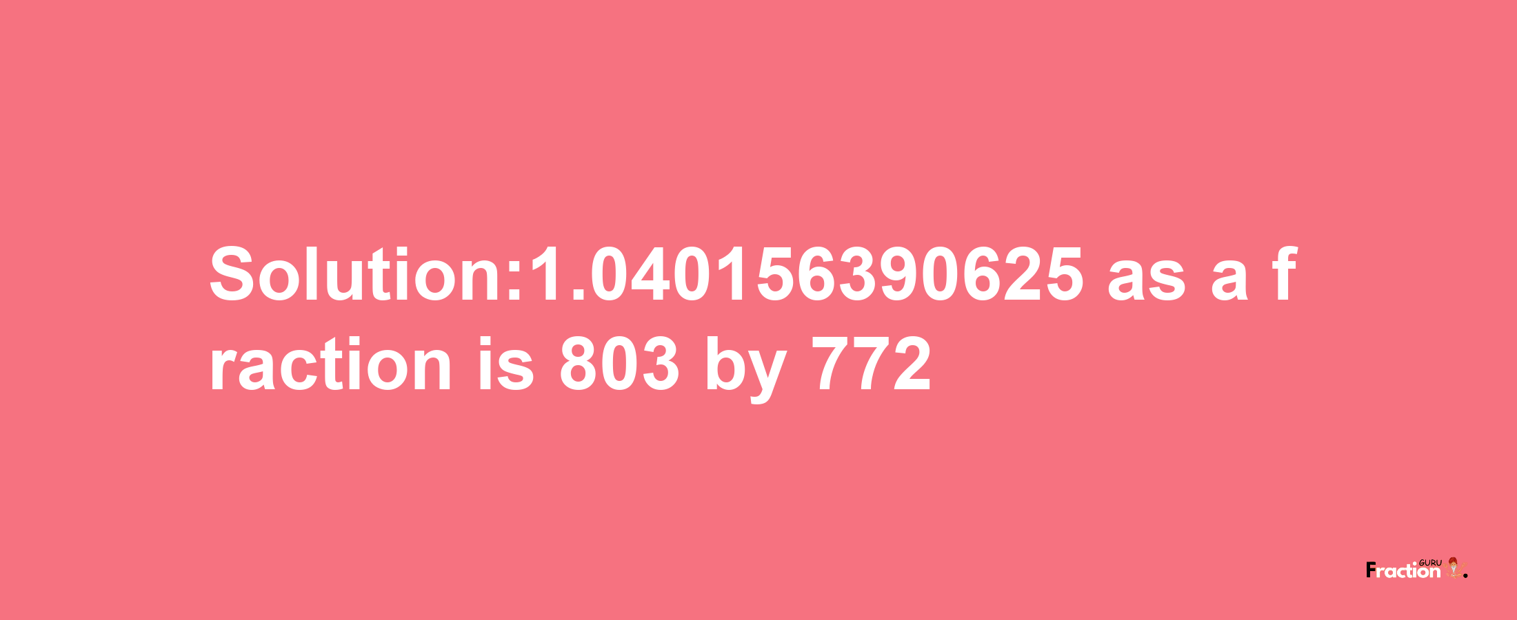 Solution:1.040156390625 as a fraction is 803/772