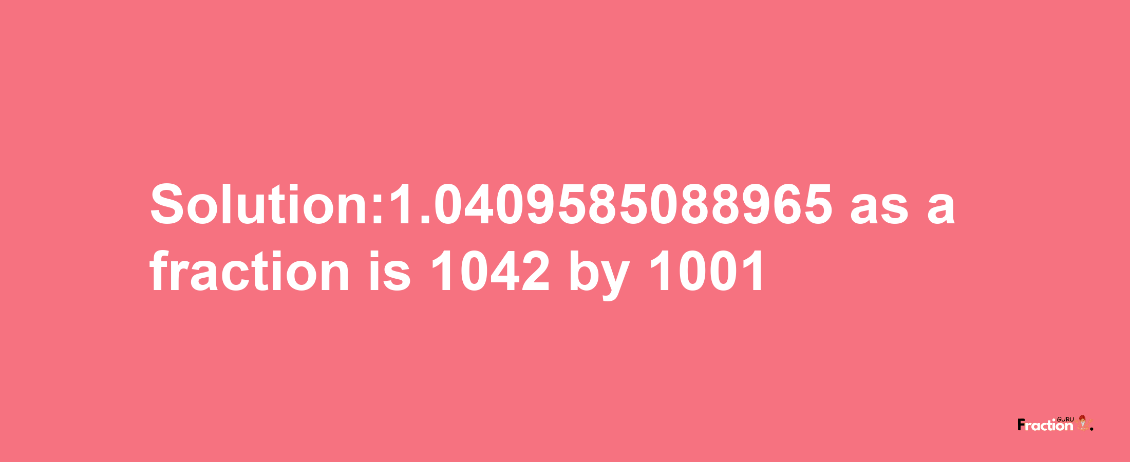 Solution:1.0409585088965 as a fraction is 1042/1001