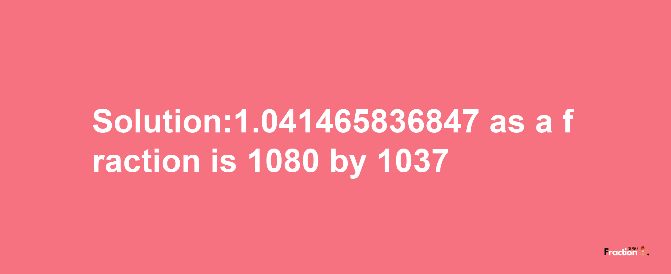 Solution:1.041465836847 as a fraction is 1080/1037