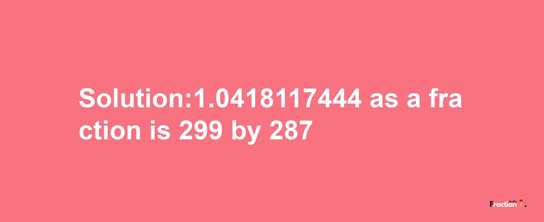 Solution:1.0418117444 as a fraction is 299/287