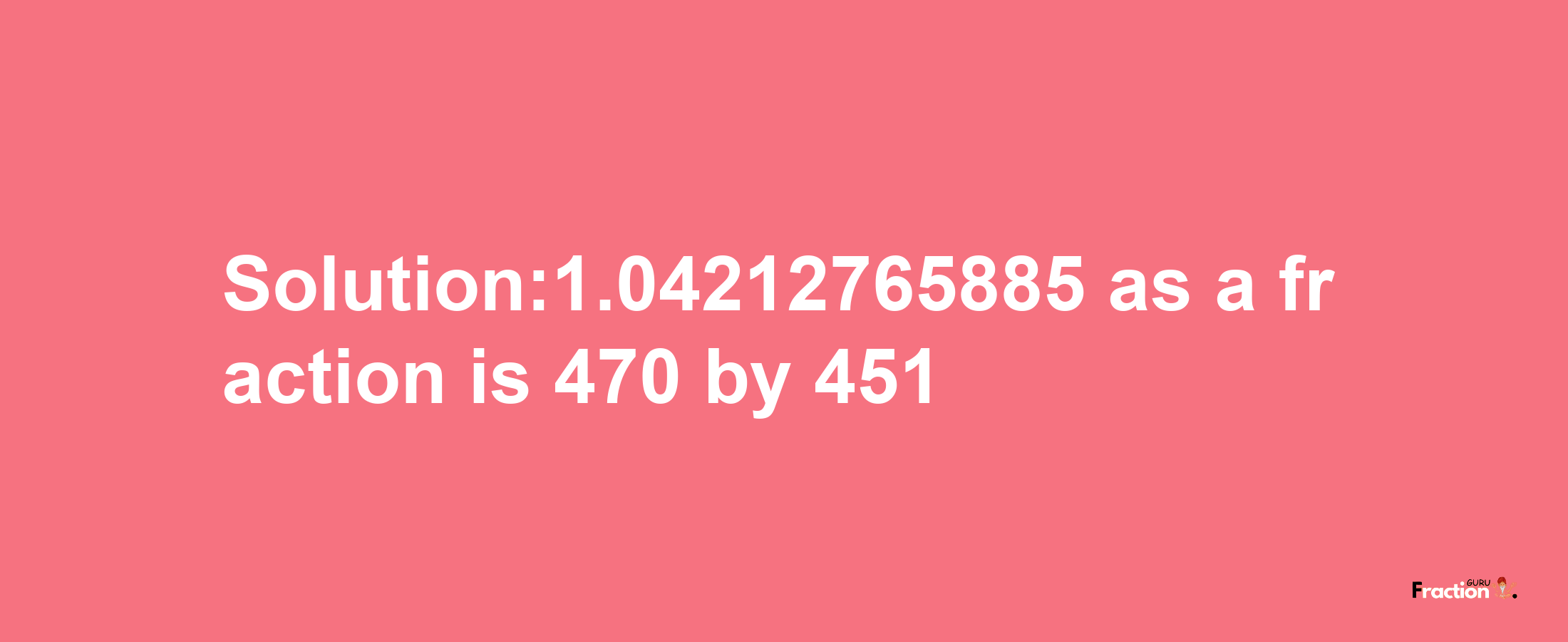 Solution:1.04212765885 as a fraction is 470/451