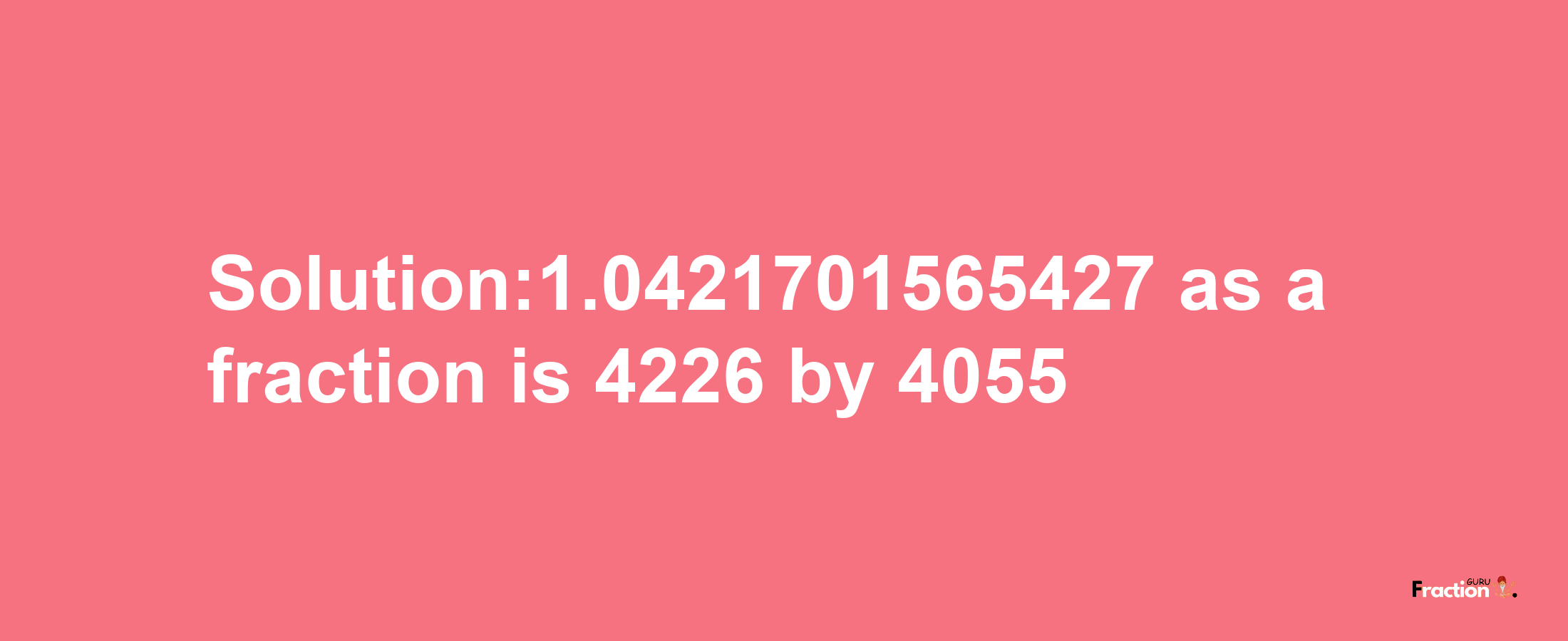 Solution:1.0421701565427 as a fraction is 4226/4055