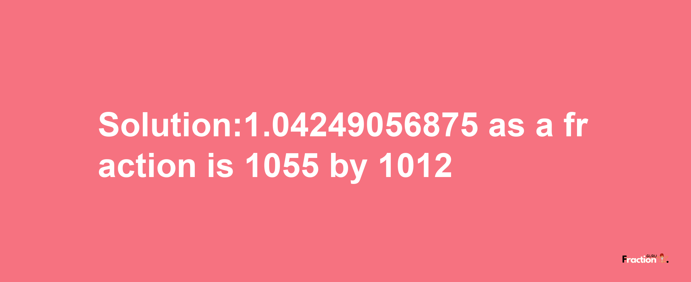 Solution:1.04249056875 as a fraction is 1055/1012